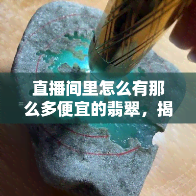 直播间里怎么有那么多便宜的翡翠，揭秘直播间里的低价翡翠：真相大公开！