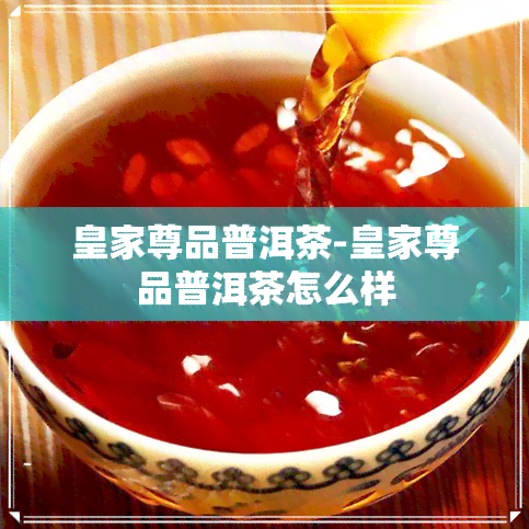 皇家尊品普洱茶-皇家尊品普洱茶怎么样