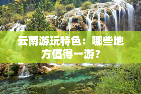 云南游玩特色：哪些地方值得一游？