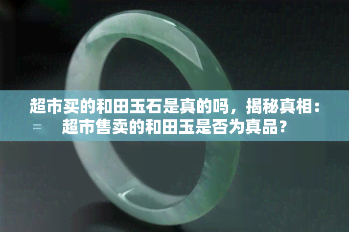 超市买的和田玉石是真的吗，揭秘真相：超市售卖的和田玉是否为真品？