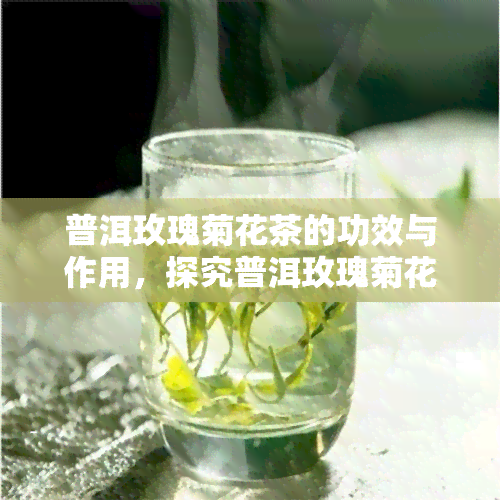 普洱玫瑰菊花茶的功效与作用，探究普洱玫瑰菊花茶的神奇功效与作用！