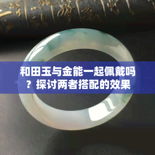 和田玉与金能一起佩戴吗？探讨两者搭配的效果