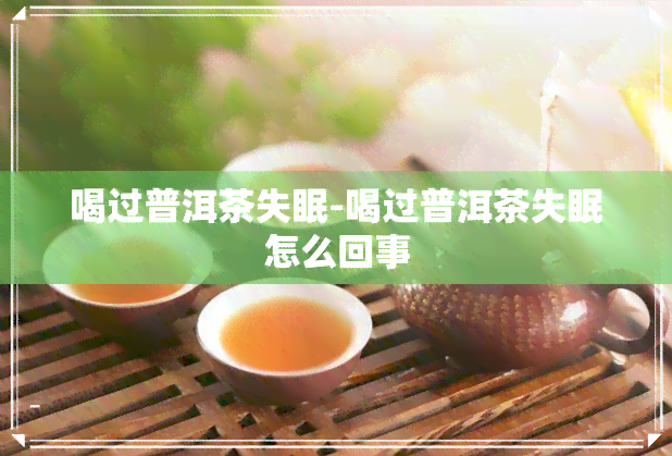 喝过普洱茶失眠-喝过普洱茶失眠怎么回事