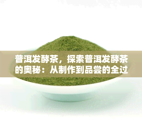 普洱发酵茶，探索普洱发酵茶的奥秘：从制作到品尝的全过程解析