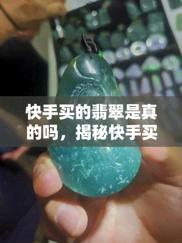 快手买的翡翠是真的吗，揭秘快手买翡翠的真相：是真的吗？