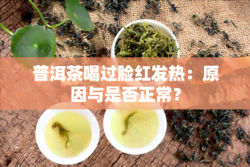 普洱茶喝过脸红发热：原因与是否正常？