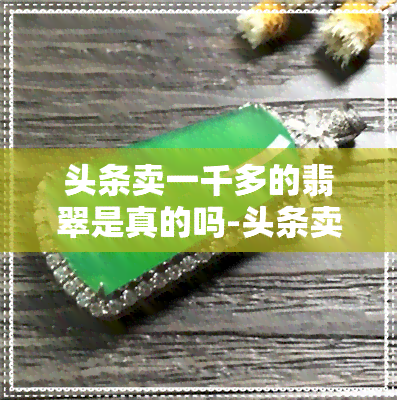 头条卖一千多的翡翠是真的吗-头条卖一千多的翡翠是真的吗吗