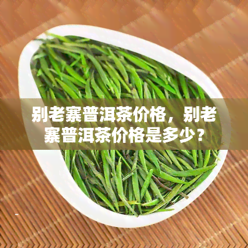 别老寨普洱茶价格，别老寨普洱茶价格是多少？