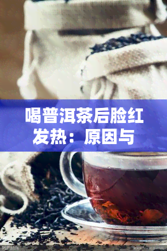 喝普洱茶后脸红发热：原因与是否正常？