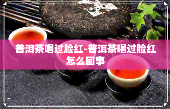 普洱茶喝过脸红-普洱茶喝过脸红怎么回事