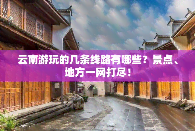 云南游玩的几条线路有哪些？景点、地方一网打尽！