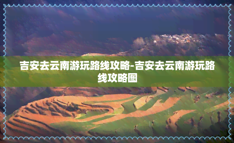 吉安去云南游玩路线攻略-吉安去云南游玩路线攻略图