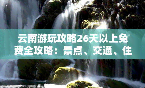 云南游玩攻略26天以上免费全攻略：景点、交通、住宿一网打尽！