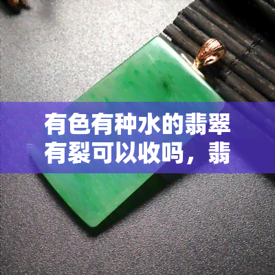 有色有种水的翡翠有裂可以收吗，翡翠鉴定：有色有种水的翡翠有裂能购买吗？