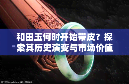 和田玉何时开始带皮？探索其历史演变与市场价值