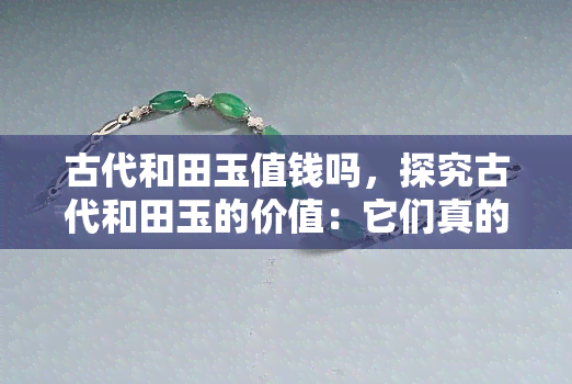 古代和田玉值钱吗，探究古代和田玉的价值：它们真的值钱吗？