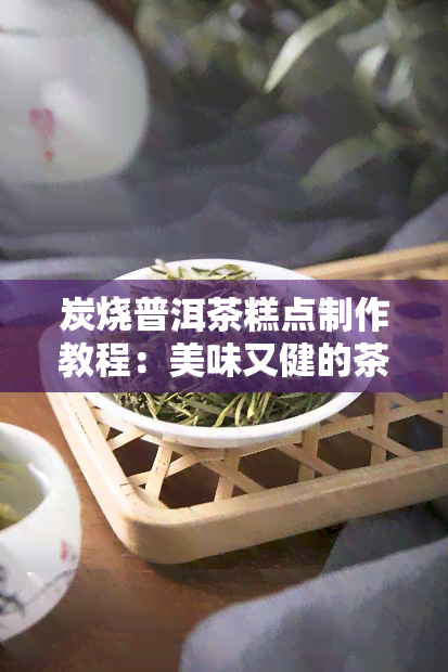 炭烧普洱茶糕点制作教程：美味又健的茶点做法