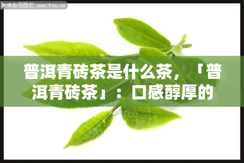 普洱青砖茶是什么茶，「普洱青砖茶」：口感醇厚的云南特色茶叶