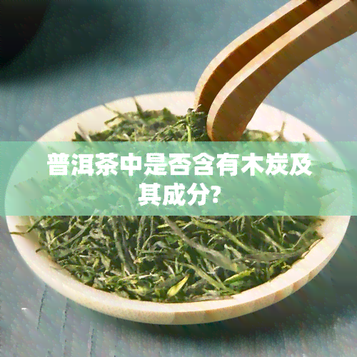 普洱茶中是否含有木炭及其成分?