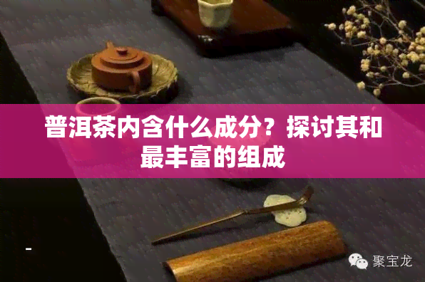 普洱茶内含什么成分？探讨其和最丰富的组成