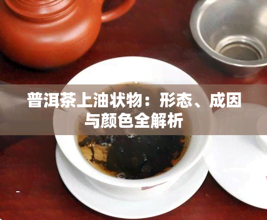 普洱茶上油状物：形态、成因与颜色全解析