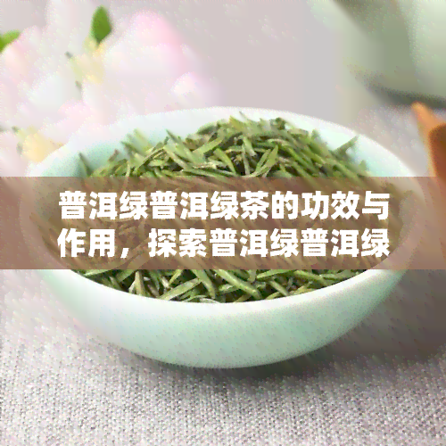 普洱绿普洱绿茶的功效与作用，探索普洱绿普洱绿茶的神奇功效与作用