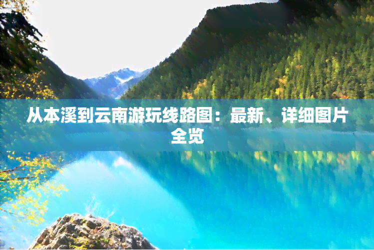 从本溪到云南游玩线路图：最新、详细图片全览