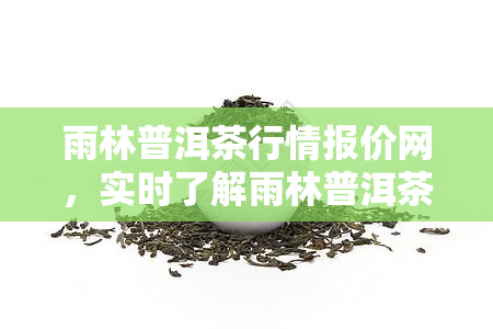 雨林普洱茶行情报价网，实时了解雨林普洱茶行情，就上雨林普洱茶行情报价网！