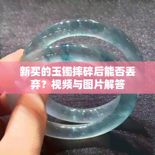 新买的玉镯摔碎后能否丢弃？视频与图片解答