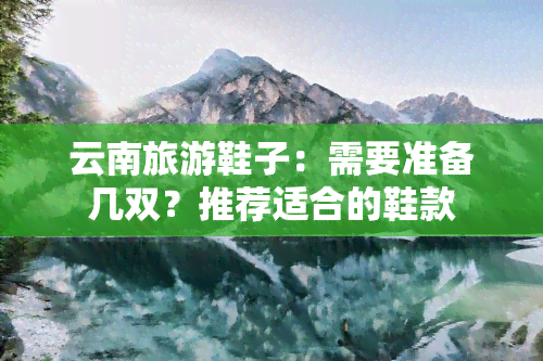 云南旅游鞋子：需要准备几双？推荐适合的鞋款