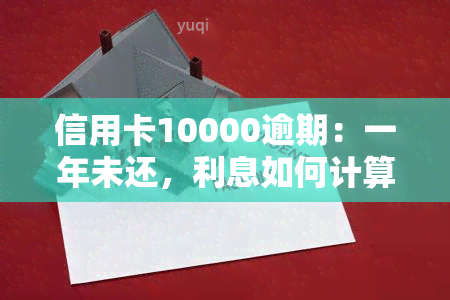 信用卡10000逾期：一年未还，利息如何计算？