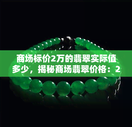 商场标价2万的翡翠实际值多少，揭秘商场翡翠价格：2万元标价的实际价值是多少？