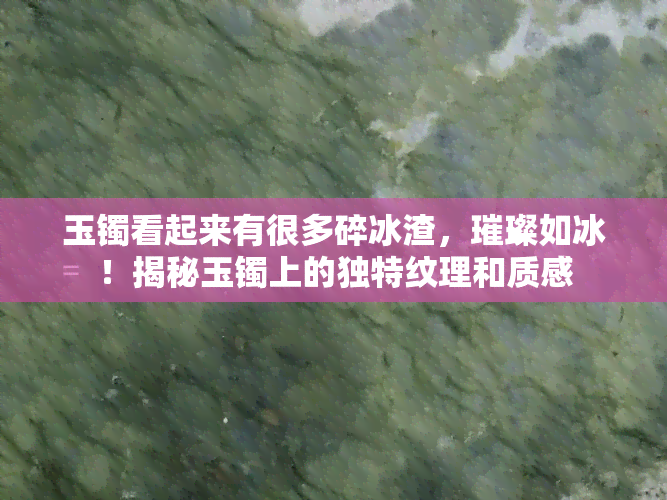 玉镯看起来有很多碎冰渣，璀璨如冰！揭秘玉镯上的独特纹理和质感