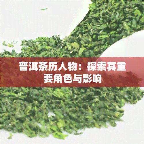 普洱茶历人物：探索其重要角色与影响