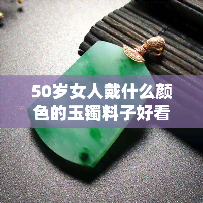 50岁女人戴什么颜色的玉镯料子好看，揭秘最适合50岁女性佩戴的玉镯颜色与料子！