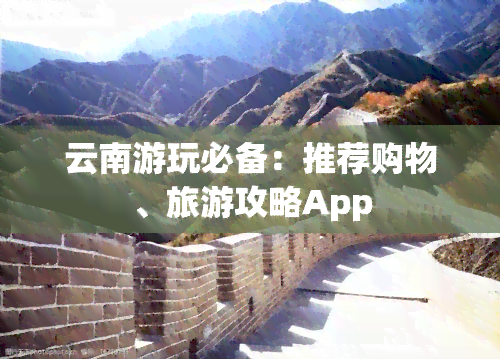 云南游玩必备：推荐购物、旅游攻略App