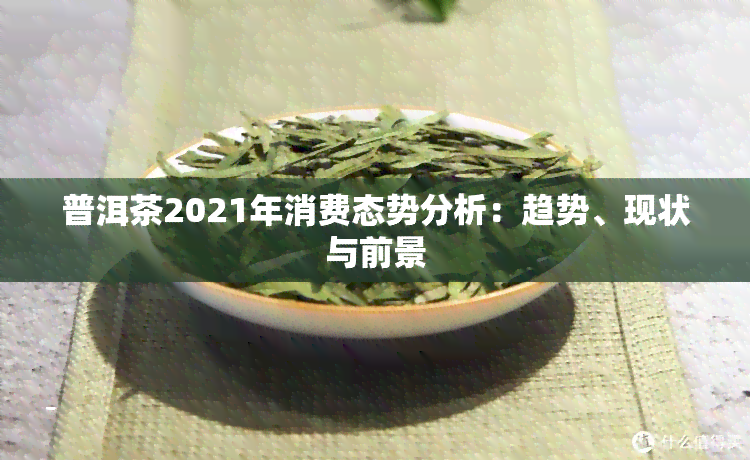 普洱茶2021年消费态势分析：趋势、现状与前景