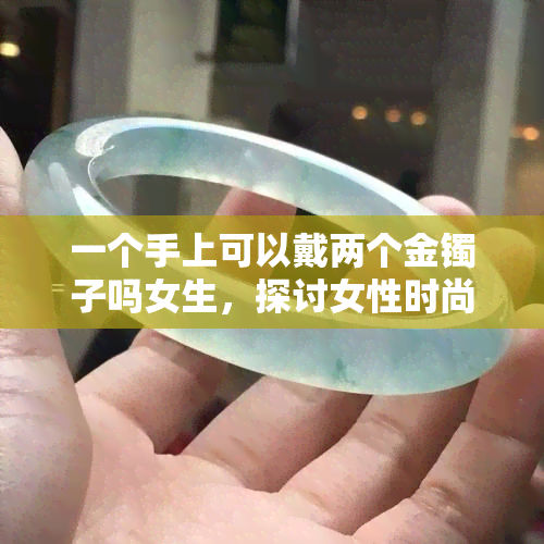 一个手上可以戴两个金镯子吗女生，探讨女性时尚：能否在一只手上佩戴两个金手镯？