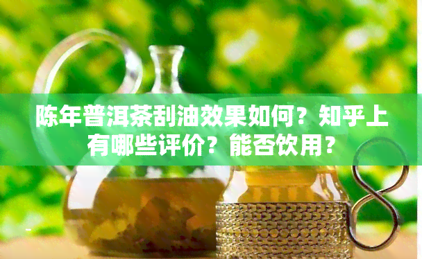 陈年普洱茶刮油效果如何？知乎上有哪些评价？能否饮用？