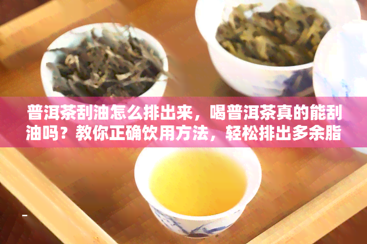 普洱茶刮油怎么排出来，喝普洱茶真的能刮油吗？教你正确饮用方法，轻松排出多余脂肪！