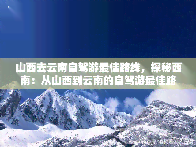 山西去云南自驾游更佳路线，探秘西南：从山西到云南的自驾游更佳路线