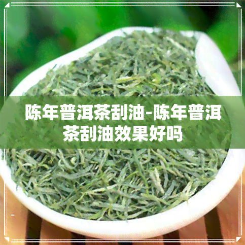 陈年普洱茶刮油-陈年普洱茶刮油效果好吗