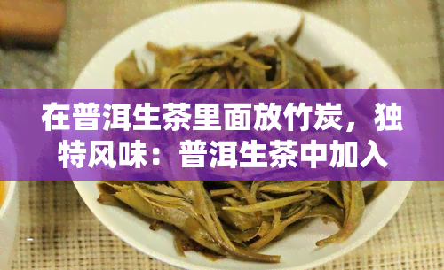 在普洱生茶里面放竹炭，独特风味：普洱生茶中加入竹炭的创新尝试