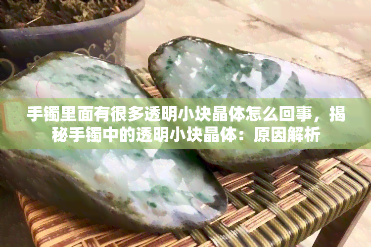 手镯里面有很多透明小块晶体怎么回事，揭秘手镯中的透明小块晶体：原因解析