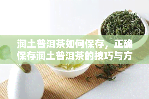 润土普洱茶如何保存，正确保存润土普洱茶的技巧与方法