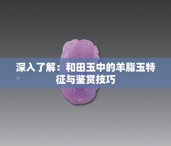 深入了解：和田玉中的羊脂玉特征与鉴赏技巧