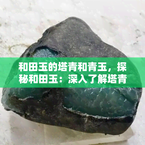 和田玉的塔青和青玉，探秘和田玉：深入了解塔青与青玉的区别