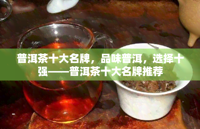 普洱茶十大名牌，品味普洱，选择十强——普洱茶十大名牌推荐