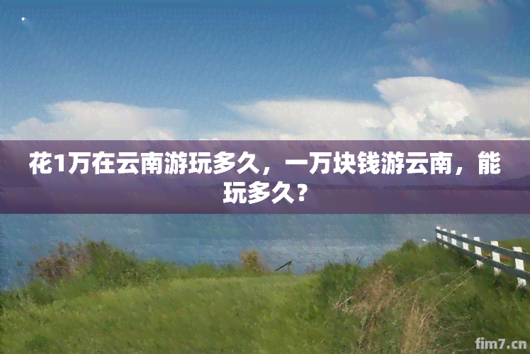 花1万在云南游玩多久，一万块钱游云南，能玩多久？