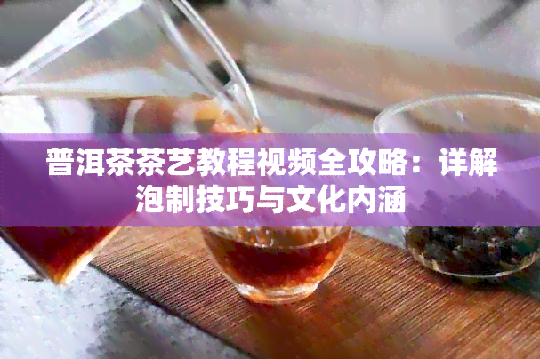 普洱茶茶艺教程视频全攻略：详解泡制技巧与文化内涵